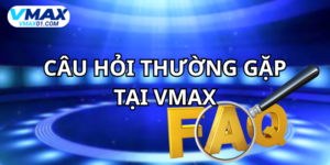 Câu hỏi thường gặp tại Vmax