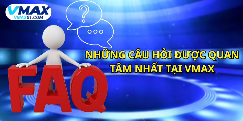Những câu hỏi thường gặp tại Vmax được quan tâm nhất